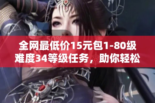 全网最低价15元包1-80级难度34等级任务，助你轻松畅玩游戏！
