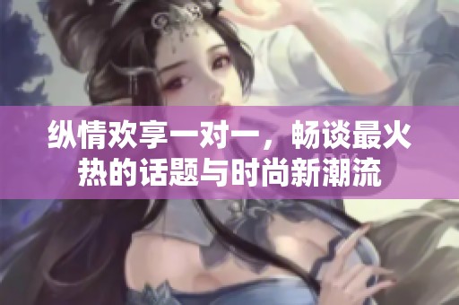 纵情欢享一对一，畅谈最火热的话题与时尚新潮流