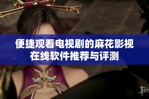 便捷观看电视剧的麻花影视在线软件推荐与评测