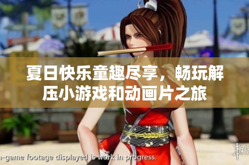 夏日快乐童趣尽享，畅玩解压小游戏和动画片之旅