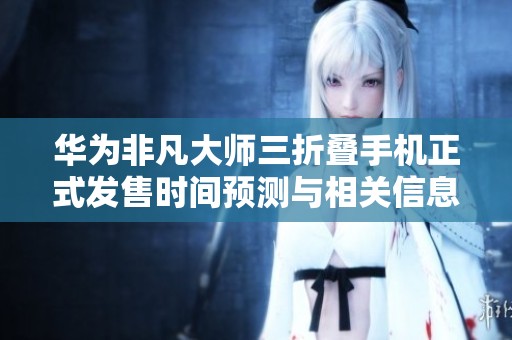 华为非凡大师三折叠手机正式发售时间预测与相关信息