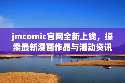jmcomic官网全新上线，探索最新漫画作品与活动资讯
