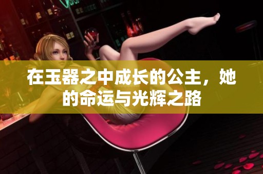 在玉器之中成长的公主，她的命运与光辉之路
