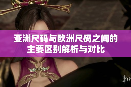 亚洲尺码与欧洲尺码之间的主要区别解析与对比