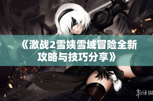 《激战2雪姨雪域冒险全新攻略与技巧分享》
