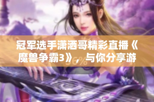 冠军选手潇洒哥精彩直播《魔兽争霸3》，与你分享游戏瞬间