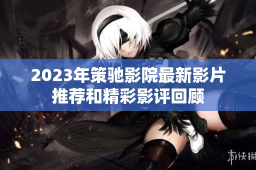 2023年策驰影院最新影片推荐和精彩影评回顾