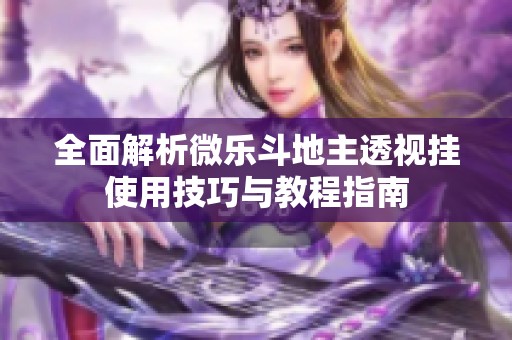 全面解析微乐斗地主透视挂使用技巧与教程指南