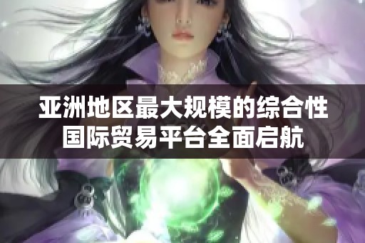 亚洲地区最大规模的综合性国际贸易平台全面启航