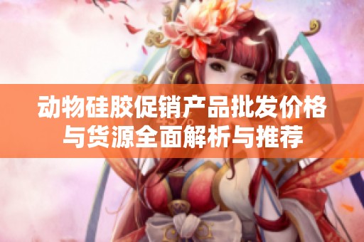 动物硅胶促销产品批发价格与货源全面解析与推荐