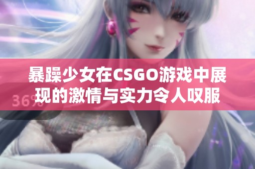 暴躁少女在CSGO游戏中展现的激情与实力令人叹服