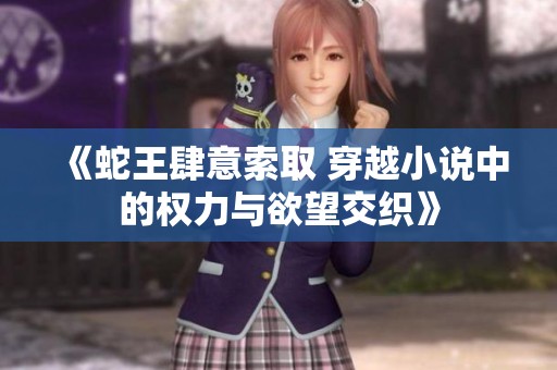 《蛇王肆意索取 穿越小说中的权力与欲望交织》