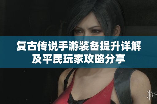 复古传说手游装备提升详解及平民玩家攻略分享