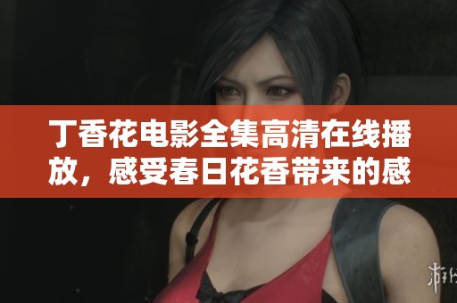 丁香花电影全集高清在线播放，感受春日花香带来的感动与美好