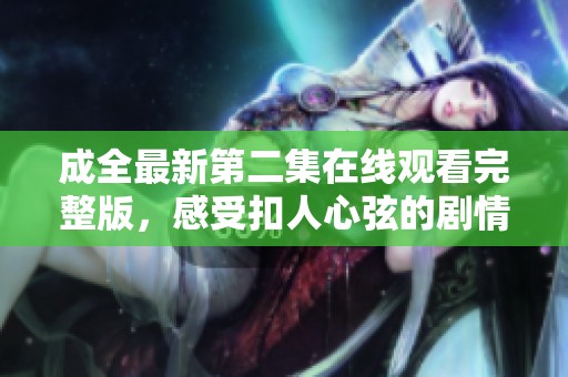 成全最新第二集在线观看完整版，感受扣人心弦的剧情发展