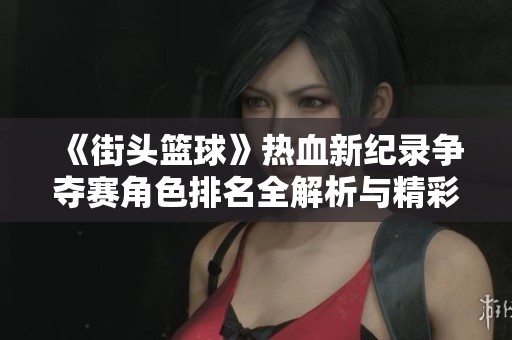 《街头篮球》热血新纪录争夺赛角色排名全解析与精彩亮点