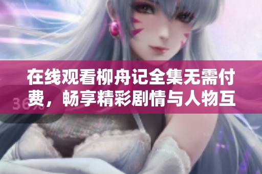 在线观看柳舟记全集无需付费，畅享精彩剧情与人物互动
