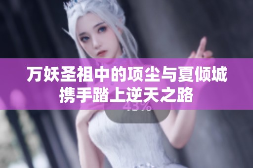 万妖圣祖中的项尘与夏倾城携手踏上逆天之路