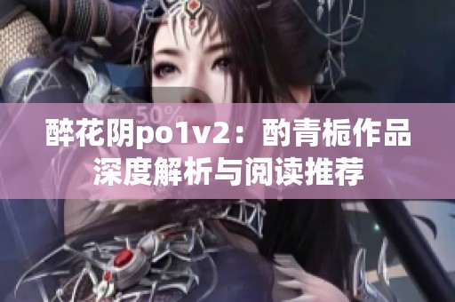 醉花阴po1v2：酌青栀作品深度解析与阅读推荐