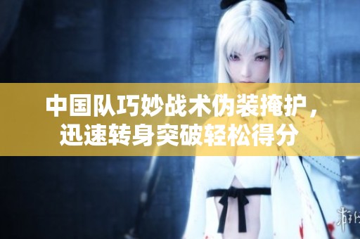 中国队巧妙战术伪装掩护，迅速转身突破轻松得分