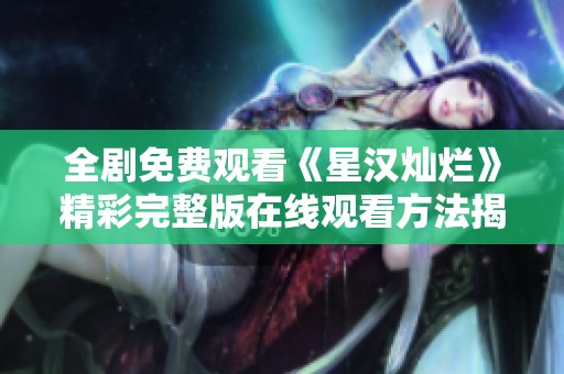 全剧免费观看《星汉灿烂》精彩完整版在线观看方法揭秘