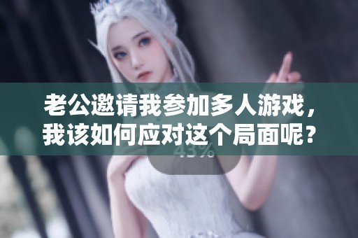 老公邀请我参加多人游戏，我该如何应对这个局面呢？