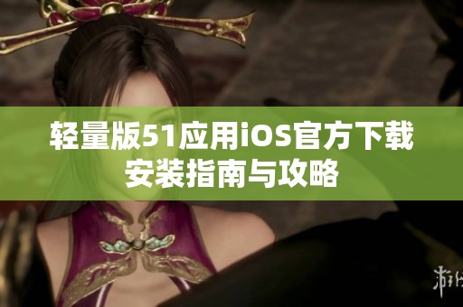 轻量版51应用iOS官方下载安装指南与攻略