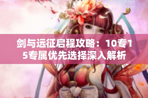 剑与远征启程攻略：10专15专属优先选择深入解析