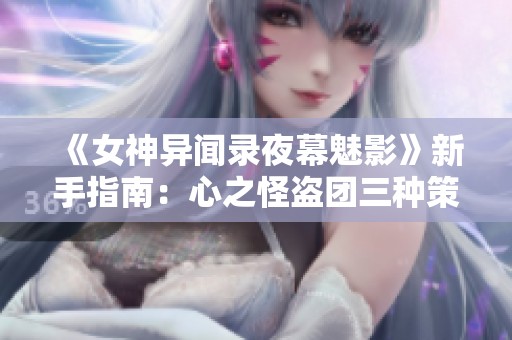 《女神异闻录夜幕魅影》新手指南：心之怪盗团三种策略解析与选择技巧