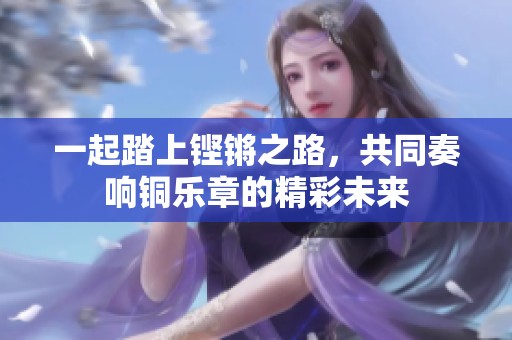 一起踏上铿锵之路，共同奏响铜乐章的精彩未来