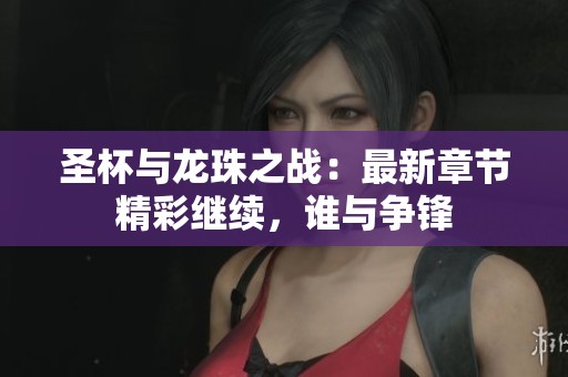 圣杯与龙珠之战：最新章节精彩继续，谁与争锋