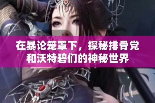 在暴论笼罩下，探秘排骨党和沃特碧们的神秘世界