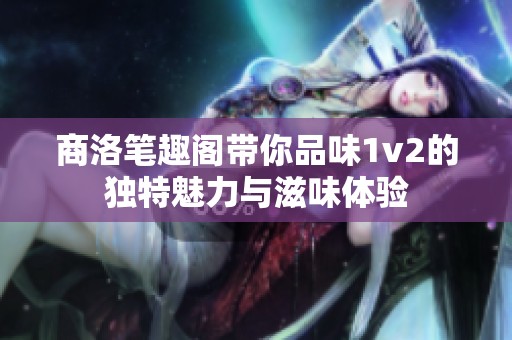 商洛笔趣阁带你品味1v2的独特魅力与滋味体验