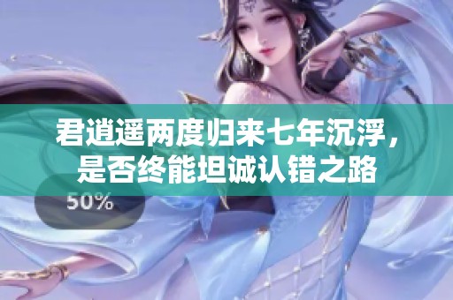 君逍遥两度归来七年沉浮，是否终能坦诚认错之路