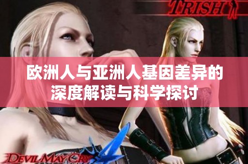 欧洲人与亚洲人基因差异的深度解读与科学探讨