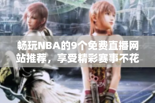 畅玩NBA的9个免费直播网站推荐，享受精彩赛事不花钱