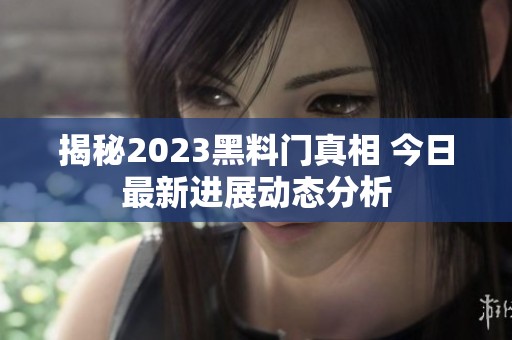 揭秘2023黑料门真相 今日最新进展动态分析