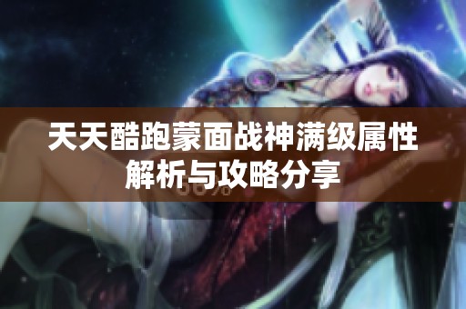 天天酷跑蒙面战神满级属性解析与攻略分享