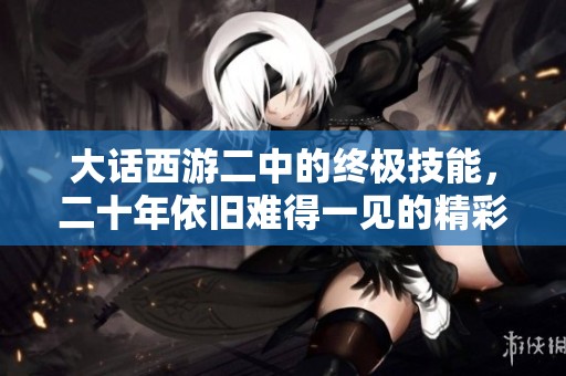 大话西游二中的终极技能，二十年依旧难得一见的精彩表现