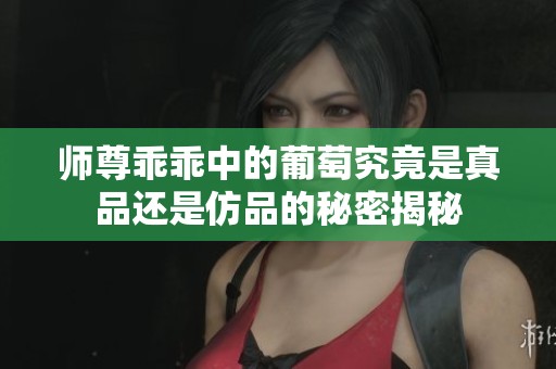 师尊乖乖中的葡萄究竟是真品还是仿品的秘密揭秘