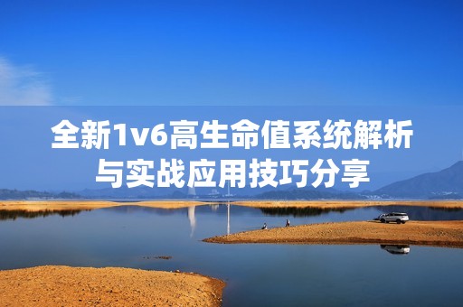全新1v6高生命值系统解析与实战应用技巧分享