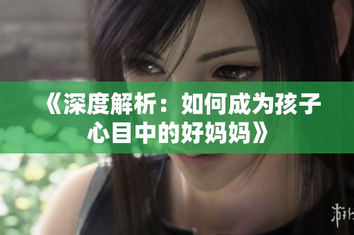 《深度解析：如何成为孩子心目中的好妈妈》