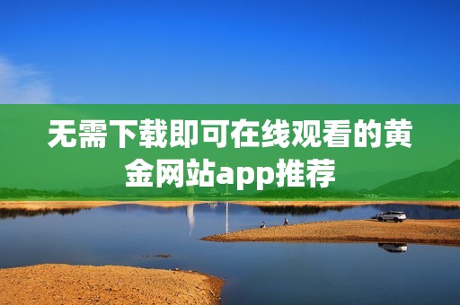无需下载即可在线观看的黄金网站app推荐