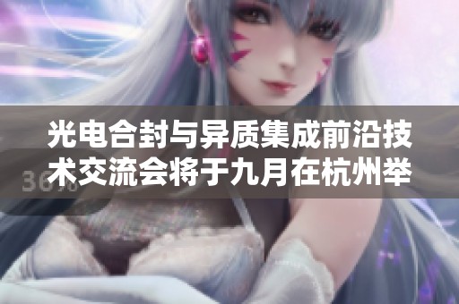 光电合封与异质集成前沿技术交流会将于九月在杭州举行