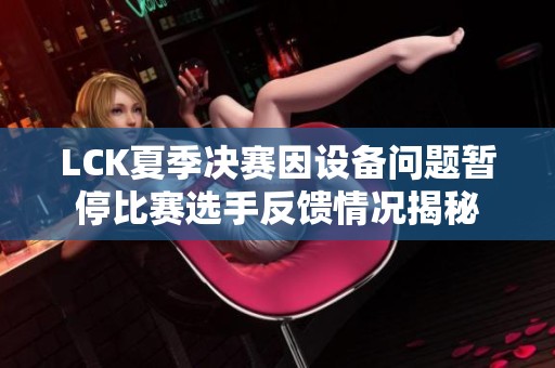 LCK夏季决赛因设备问题暂停比赛选手反馈情况揭秘
