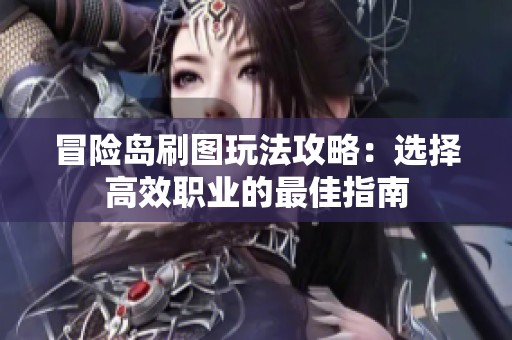 冒险岛刷图玩法攻略：选择高效职业的最佳指南