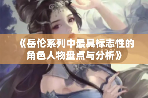 《岳伦系列中最具标志性的角色人物盘点与分析》