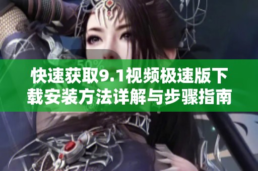 快速获取9.1视频极速版下载安装方法详解与步骤指南