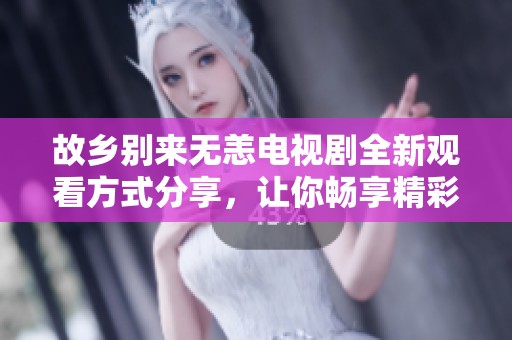 故乡别来无恙电视剧全新观看方式分享，让你畅享精彩剧情
