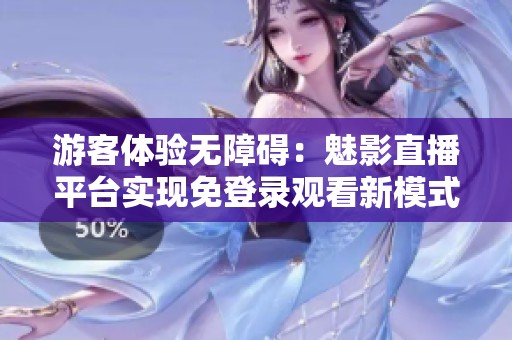 游客体验无障碍：魅影直播平台实现免登录观看新模式
